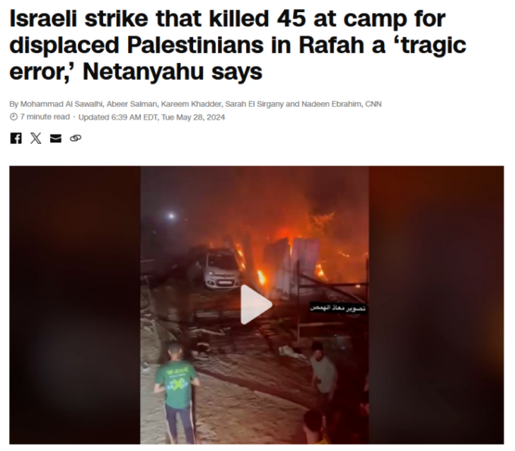 The second paragraph of CNN‘s report (5/28/24) featured Israeli Prime Minister Benjamin Netanyahu’s claim: “Despite our best effort not to harm those not involved, unfortunately a tragic error happened last night.”